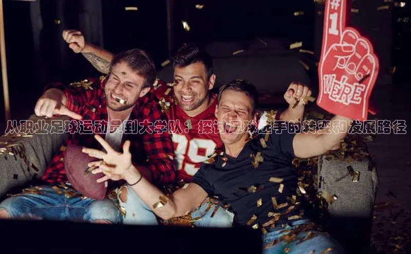 bv伟德官方网站小度商城从职业足球运动员到大学队：探讨足球选手的转变和发展路径