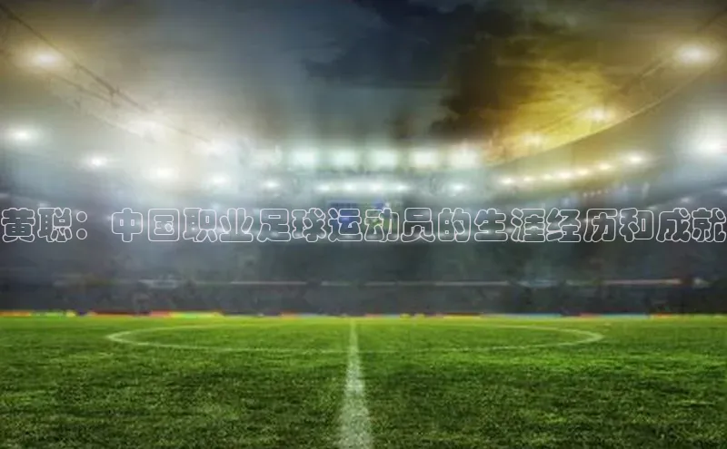伟德BETVLCTOR1946官网百度教育黄聪：中国职业足球运动员的生涯经历和成就