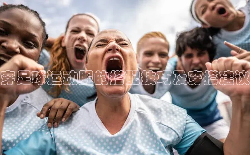 伟德betvlctor体育官网ARGA公司穿足球运动服的搭配技巧及穿搭建议