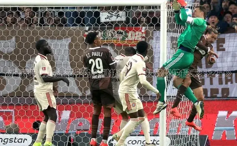 伟德bv国际体育百度游戏《足球运动员选苗子的关键技巧，让你轻松挖掘未来之星》