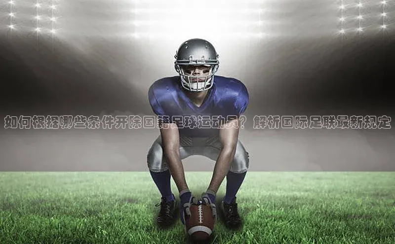 betvtor伟德国际官网登录入口百度网盘企业版如何根据哪些条件开除国籍足球运动员？解析国际足联最新规定