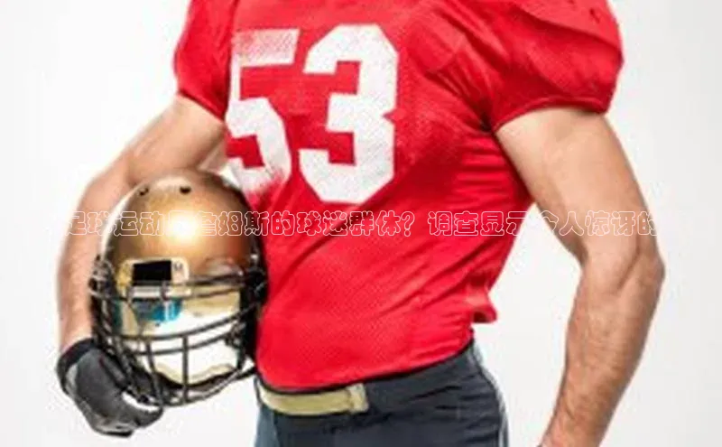 伟德betvlctor体育官网度小满支付谁是足球运动员詹姆斯的球迷群体？调查显示令人惊讶的结果