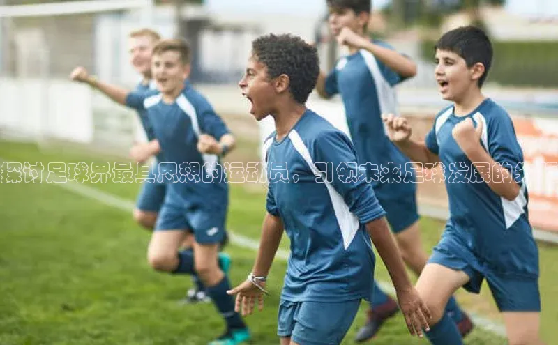 bv1946伟德官网诸葛科技探讨足球界最具思想的运动员，引领未来足球发展的先驱