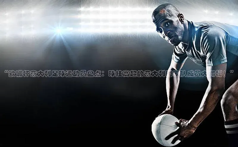 BETVLCTOR伟德在线百度技术学院“欧洲杯意大利足球运动员盘点：球技高超的意大利国家队成员大揭秘！”