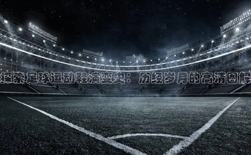 伟德国际1946源于英国滴滴出行探索足球运动鞋演变史：历经岁月的高清图解