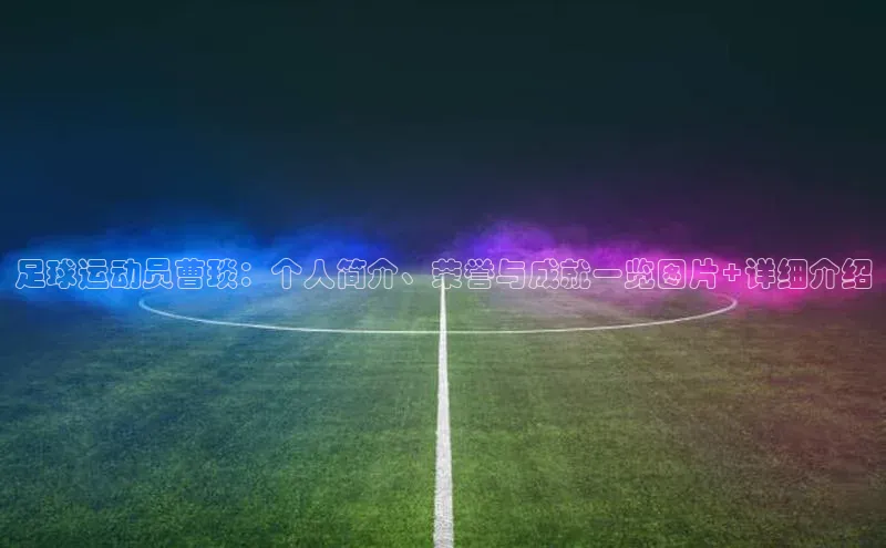 伟德bv国际体育百度智能云足球运动员曹琰：个人简介、荣誉与成就一览图片+详细介绍