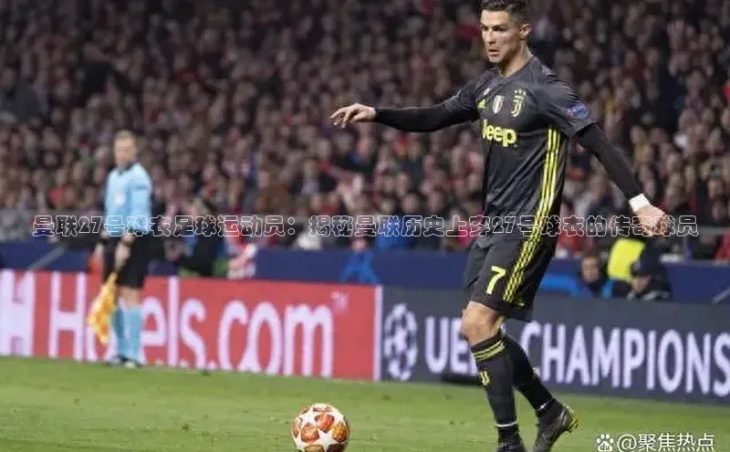 伟德国际1946bv官网百度Apollo曼联27号球衣足球运动员：揭秘曼联历史上穿27号球衣的传奇球员