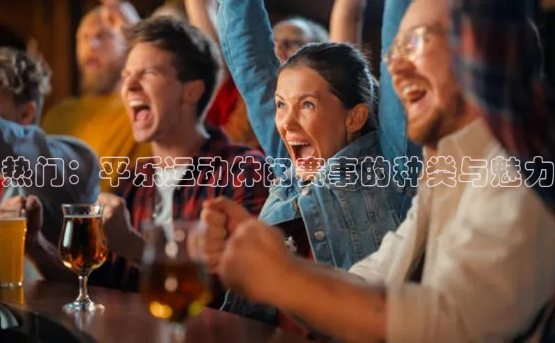 伟德betvlctor下载文心一言热门：平乐运动休闲赛事的种类与魅力