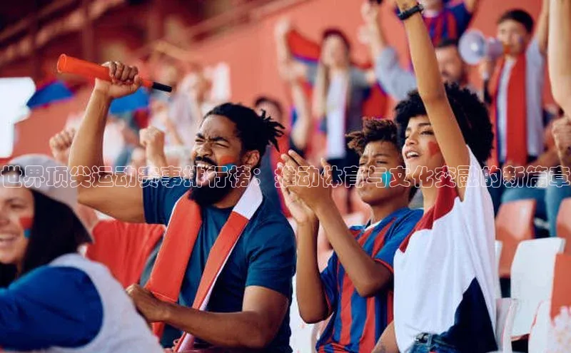 伟德BETVLCTOR网页版58同城世界顶尖运动赛事排行榜：推动体育与文化交融的新篇章