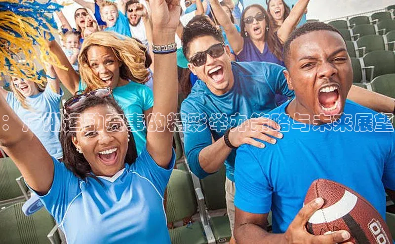 伟德网页版下载美团：广州运动赛事的精彩举办策略与未来展望