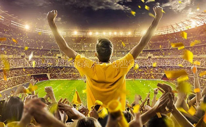 BETVLCTOR伟德入口百度众测：如何成功赞助运动赛事——行业专家分享经验与策略
