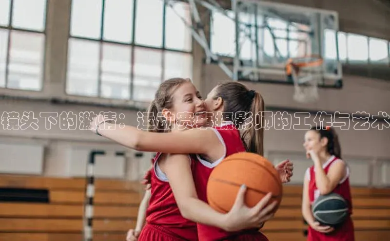 bevictor伟德官网入口普信公司镜头下的激情：运动赛事摄影师的工作与艺术