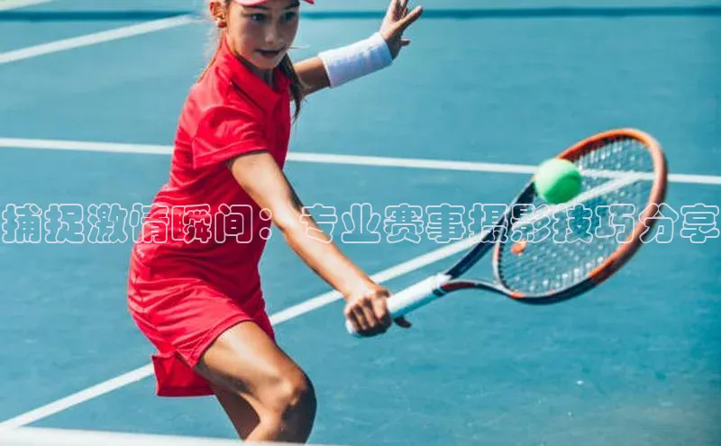 捕捉激情瞬间：专业赛事摄影技巧分享