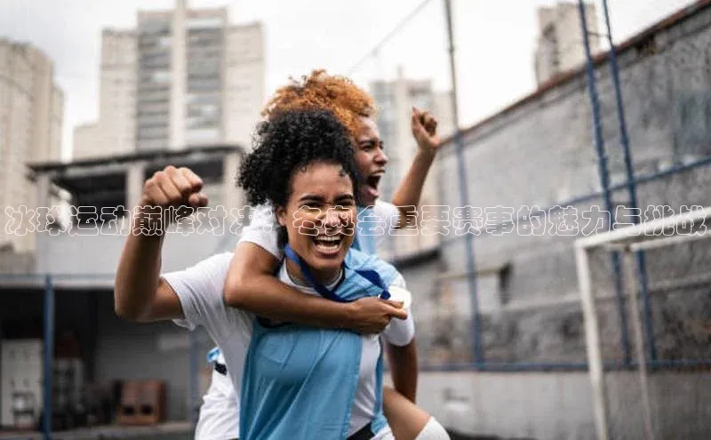 冰球运动巅峰对决：冬奥会重要赛事的魅力与挑战