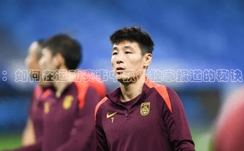 ：如何在运动赛事中获得独家报道的秘诀