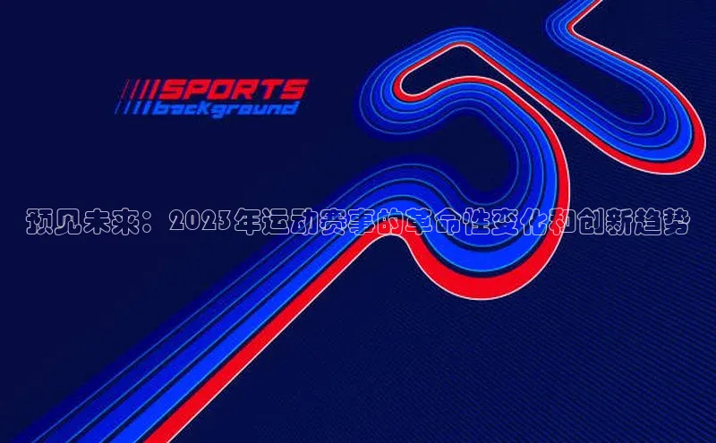 预见未来：2023年运动赛事的革命性变化和创新趋势