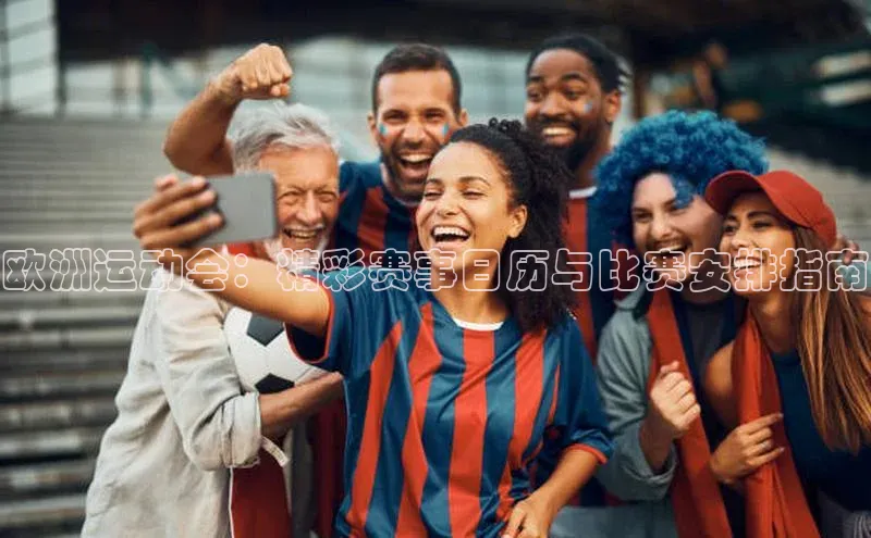 欧洲运动会：精彩赛事日历与比赛安排指南