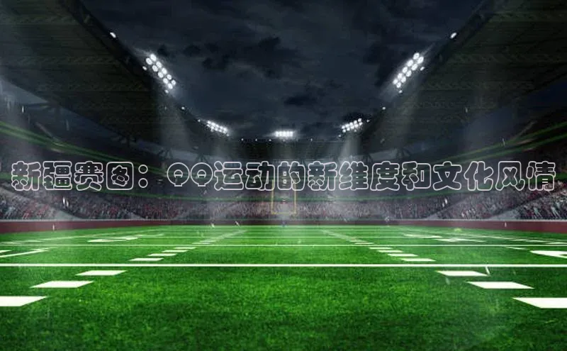 新疆赛图：QQ运动的新维度和文化风情