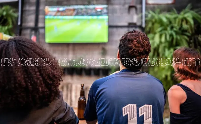 把握关键镜头：撰写成功运动赛事采访稿的技巧与策略