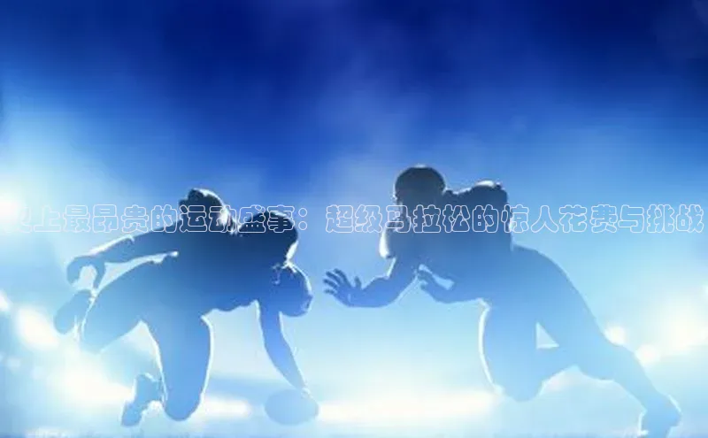 史上最昂贵的运动盛事：超级马拉松的惊人花费与挑战