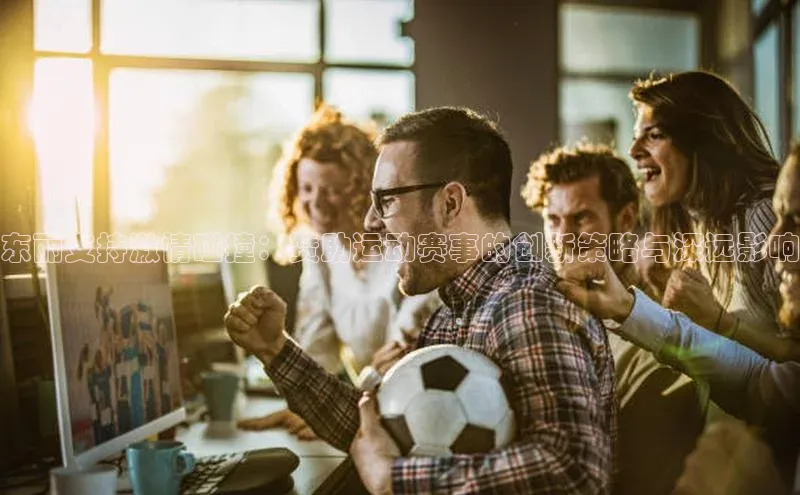 东丽支持激情碰撞：赞助运动赛事的创新策略与深远影响