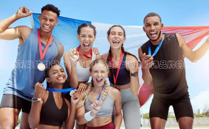潮流风尚的引领者：全球热门赛事运动服饰品牌的排行榜
