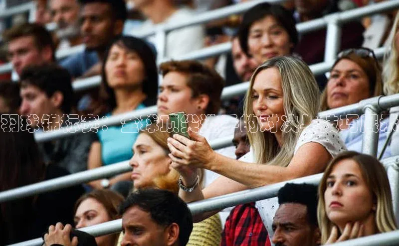 羽球锦标赛：全球顶尖选手的对决与技巧展示