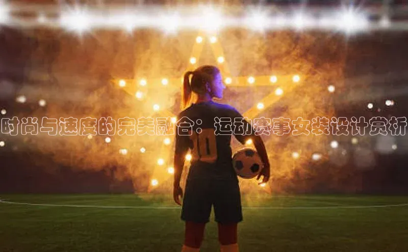 时尚与速度的完美融合：运动赛事女装设计赏析