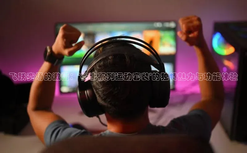 飞跃赛场的激情：\'赛事系列运动套装\'的独特魅力与功能体验