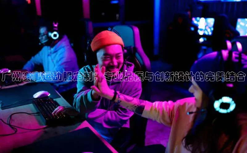 广州赛事运动服定制：专业品质与创新设计的完美结合