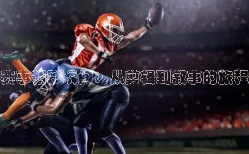 赛事精彩瞬间：从剪辑到叙事的旅程