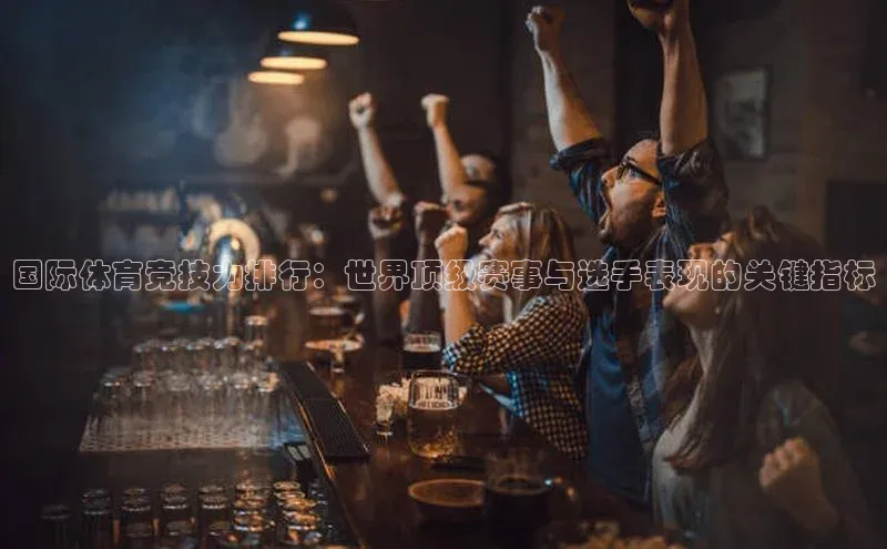 国际体育竞技力排行：世界顶级赛事与选手表现的关键指标