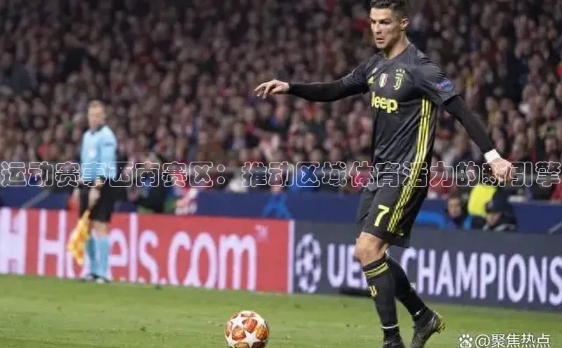 运动赛事西南赛区：推动区域体育活力的新引擎