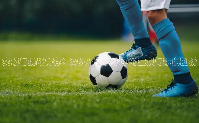突破与挑战并存：深入运动赛事中的重点与难点剖析