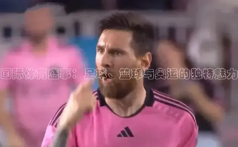 国际体育盛事：足球、篮球与奥运的独特魅力