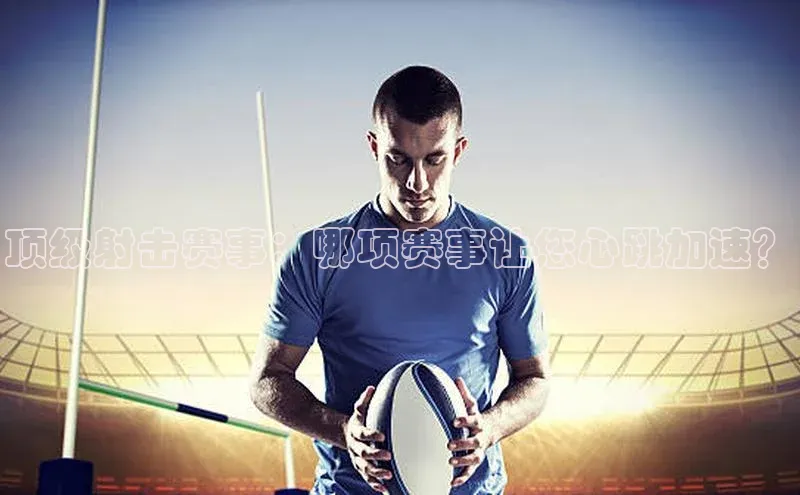 顶级射击赛事：哪项赛事让您心跳加速？