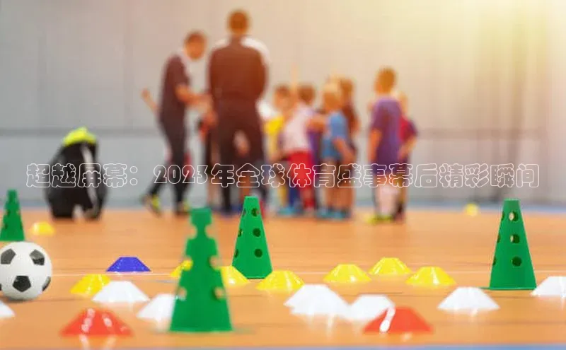 超越屏幕：2023年全球体育盛事幕后精彩瞬间