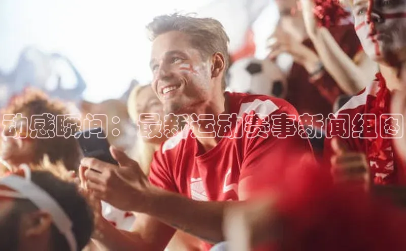 动感瞬间：最新运动赛事新闻组图